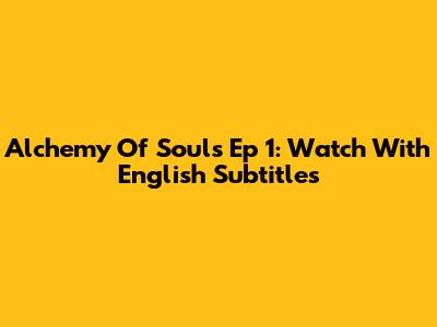 Alchemy Of Souls Ep 1: Watch With English Subtitles