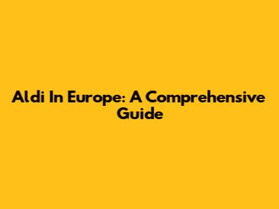 Aldi In Europe: A Comprehensive Guide