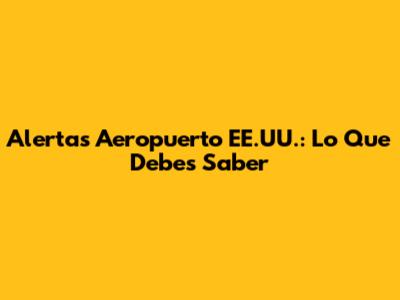 Alertas Aeropuerto EE.UU.: Lo Que Debes Saber