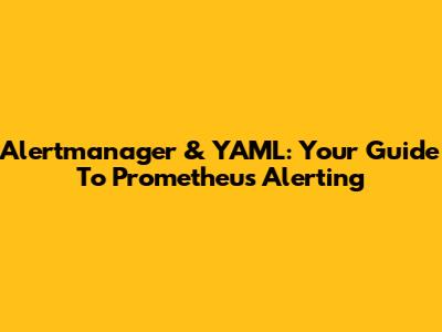 Alertmanager & YAML: Your Guide To Prometheus Alerting