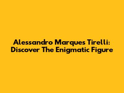 Alessandro Marques Tirelli: Discover The Enigmatic Figure