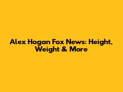 Alex Hogan Fox News: Height, Weight & More
