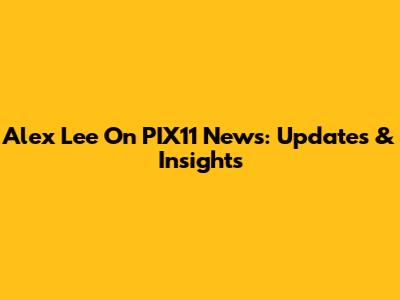 Alex Lee On PIX11 News: Updates & Insights
