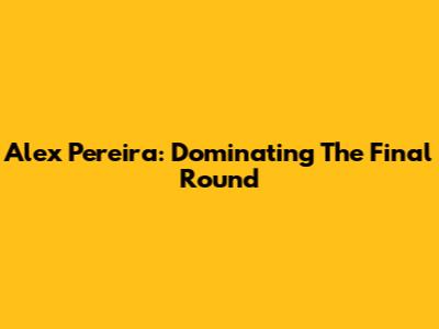 Alex Pereira: Dominating The Final Round