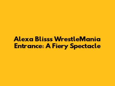 Alexa Bliss's WrestleMania Entrance: A Fiery Spectacle