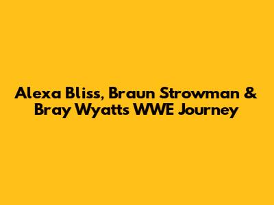 Alexa Bliss, Braun Strowman & Bray Wyatt's WWE Journey