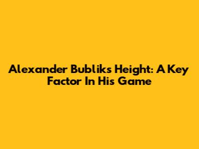 Alexander Bublik's Height: A Key Factor In His Game