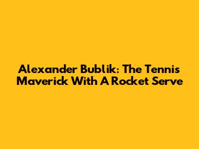 Alexander Bublik: The Tennis Maverick With A Rocket Serve