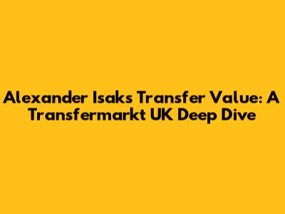 Alexander Isak's Transfer Value: A Transfermarkt UK Deep Dive