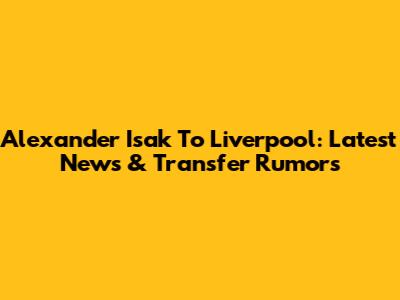Alexander Isak To Liverpool: Latest News & Transfer Rumors