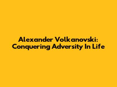 Alexander Volkanovski: Conquering Adversity In Life
