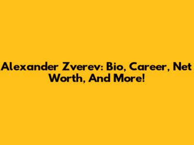 Alexander Zverev: Bio, Career, Net Worth, And More!