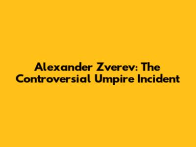 Alexander Zverev: The Controversial Umpire Incident