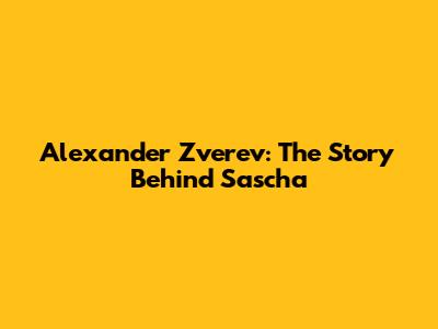 Alexander Zverev: The Story Behind Sascha