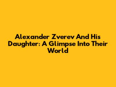 Alexander Zverev And His Daughter: A Glimpse Into Their World