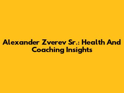 Alexander Zverev Sr.: Health And Coaching Insights