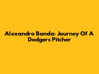 Alexandro Banda: Journey Of A Dodgers Pitcher