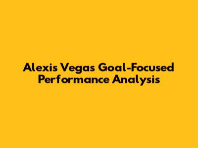 Alexis Vega's Goal-Focused Performance Analysis