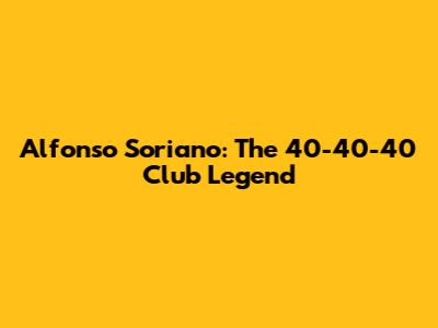 Alfonso Soriano: The 40-40-40 Club Legend
