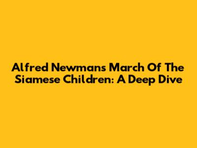 Alfred Newman's 'March Of The Siamese Children': A Deep Dive