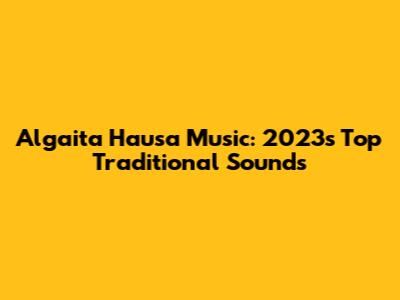 Algaita Hausa Music: 2023's Top Traditional Sounds
