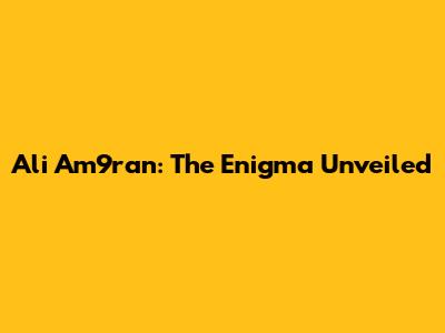 Ali Am9ran: The Enigma Unveiled