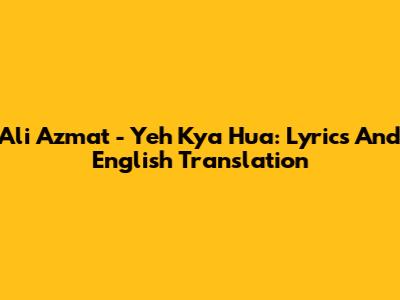 Ali Azmat - Yeh Kya Hua: Lyrics And English Translation