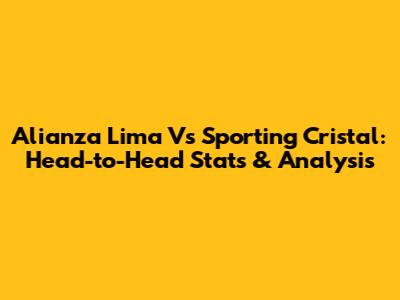 Alianza Lima Vs Sporting Cristal: Head-to-Head Stats & Analysis