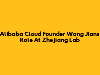 Alibaba Cloud Founder Wang Jian's Role At Zhejiang Lab