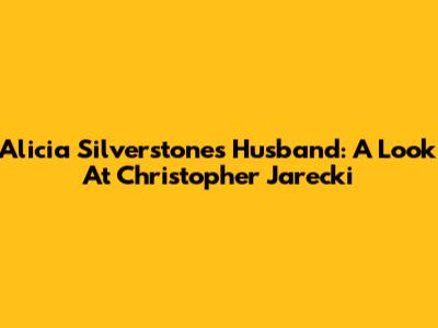 Alicia Silverstone's Husband: A Look At Christopher Jarecki
