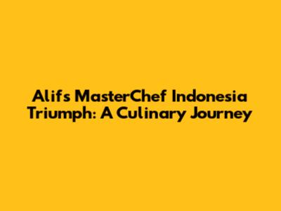 Alif's MasterChef Indonesia Triumph: A Culinary Journey