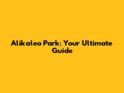 Alikaleo Park: Your Ultimate Guide