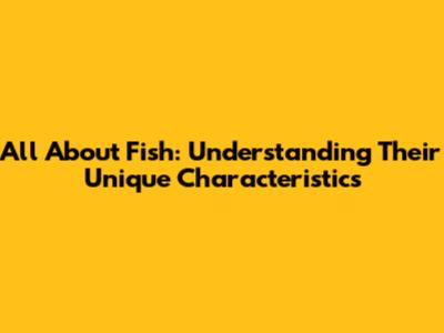 All About Fish: Understanding Their Unique Characteristics