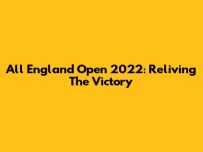 All England Open 2022: Reliving The Victory