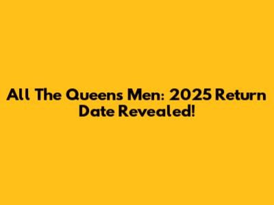 All The Queens Men: 2025 Return Date Revealed!