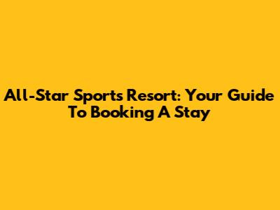 All-Star Sports Resort: Your Guide To Booking A Stay