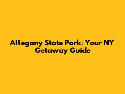 Allegany State Park: Your NY Getaway Guide