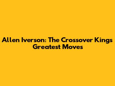 Allen Iverson: The Crossover King's Greatest Moves