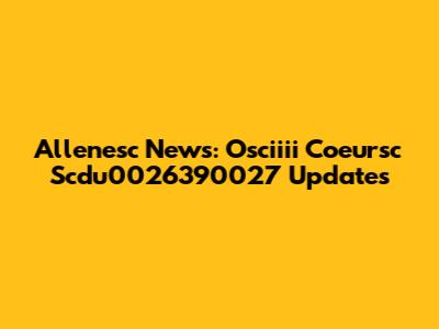 Allenesc News: Osciiii Coeursc Scdu0026390027 Updates
