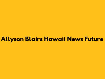 Allyson Blair's Hawaii News Future