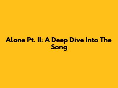 Alone Pt. II: A Deep Dive Into The Song