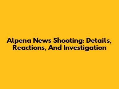 Alpena News Shooting: Details, Reactions, And Investigation
