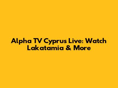 Alpha TV Cyprus Live: Watch Lakatamia & More