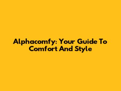 Alphacomfy: Your Guide To Comfort And Style