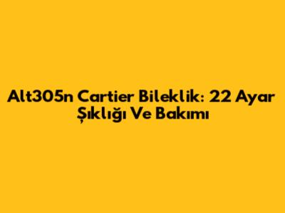 Alt305n Cartier Bileklik: 22 Ayar Şıklığı Ve Bakımı