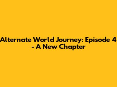 Alternate World Journey: Episode 4 - A New Chapter
