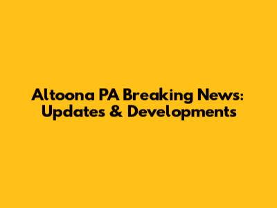 Altoona PA Breaking News: Updates & Developments