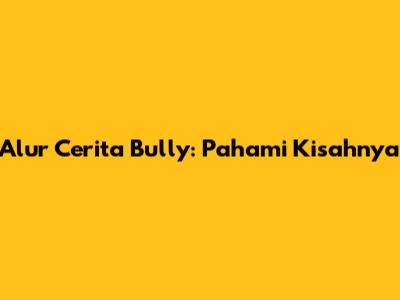 Alur Cerita Bully: Pahami Kisahnya