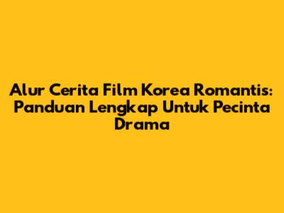 Alur Cerita Film Korea Romantis: Panduan Lengkap Untuk Pecinta Drama