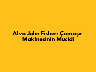 Alva John Fisher: Çamaşır Makinesinin Mucidi